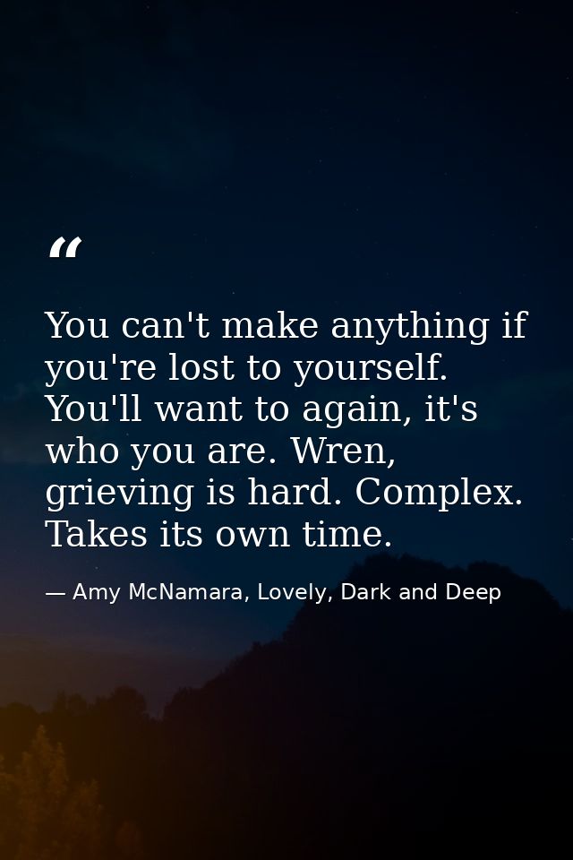 You can't make anything if you're lost to yourself. You'll want to again, it's who you are. Wren, grieving is hard. Comp — Amy McNamara, Lovely, Dark and Deep