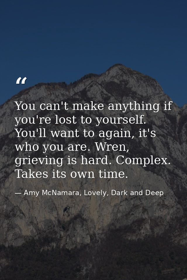 You can't make anything if you're lost to yourself. You'll want to again, it's who you are. Wren, grieving is hard. Comp — Amy McNamara, Lovely, Dark and Deep