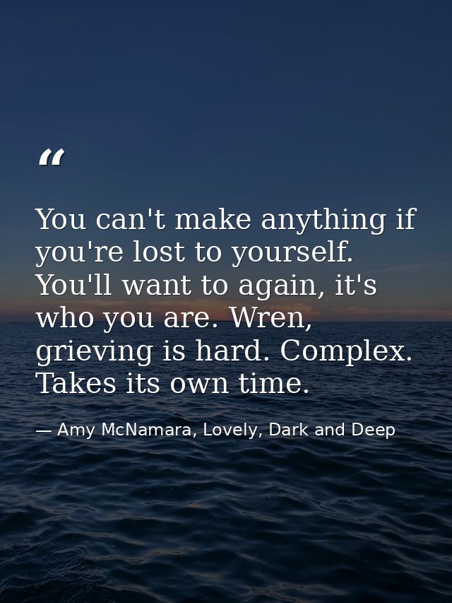 You can't make anything if you're lost to yourself. You'll want to again, it's who you are. Wren, grieving is hard. Comp — Amy McNamara, Lovely, Dark and Deep