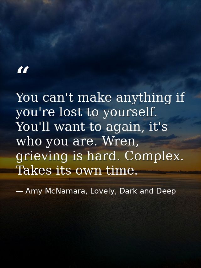 You can't make anything if you're lost to yourself. You'll want to again, it's who you are. Wren, grieving is hard. Comp — Amy McNamara, Lovely, Dark and Deep