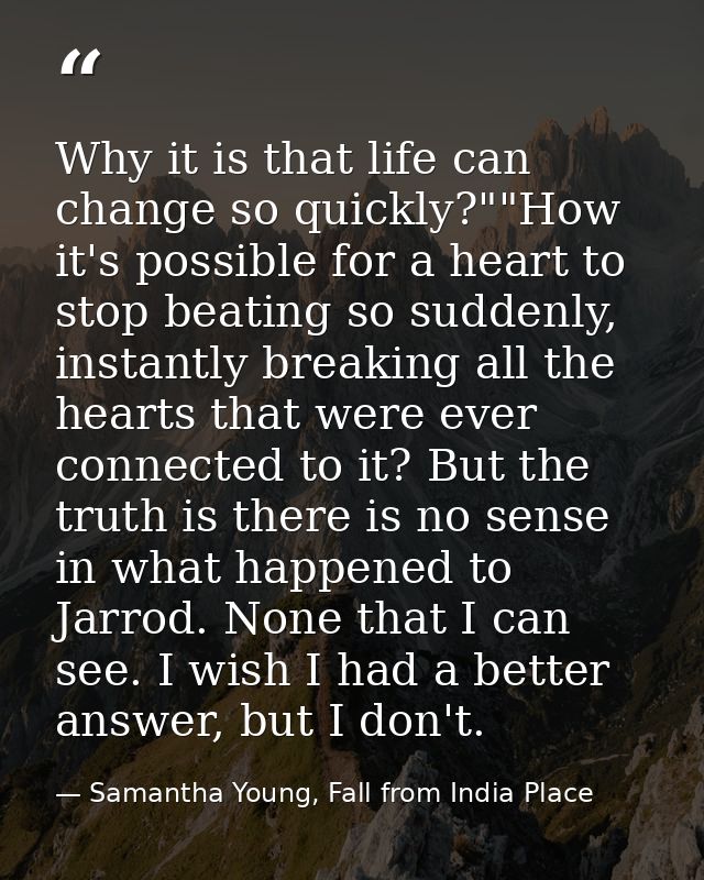 Why it is that life can change so quickly?""How it's possible for a heart to stop beating so suddenly, instantly breakin — Samantha Young, Fall from India Place