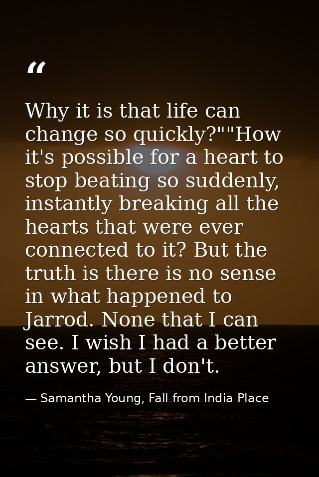 Why it is that life can change so quickly?""How it's possible for a heart to stop beating so suddenly, instantly breakin — Samantha Young, Fall from India Place