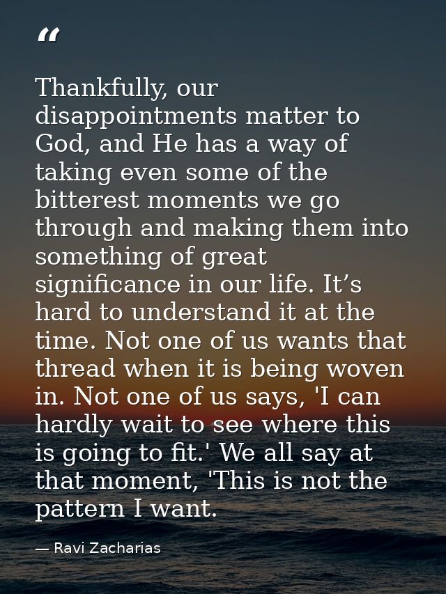 Thankfully, our disappointments matter to God, and He has a way of taking even some of the bitterest moments we go throu — Ravi Zacharias