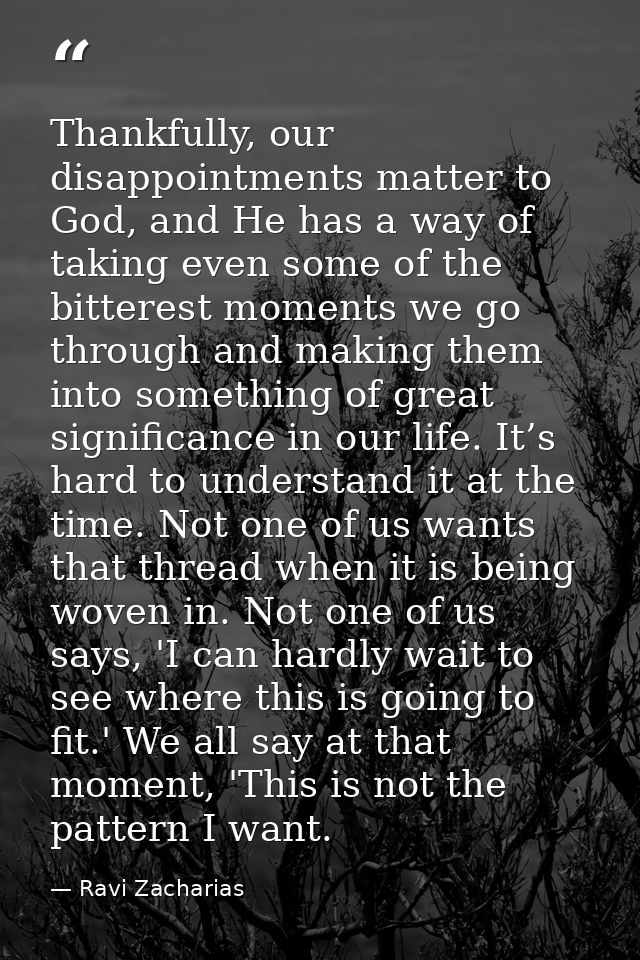 Thankfully, our disappointments matter to God, and He has a way of taking even some of the bitterest moments we go throu — Ravi Zacharias