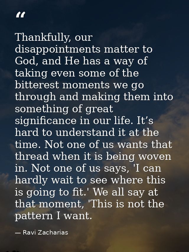 Thankfully, our disappointments matter to God, and He has a way of taking even some of the bitterest moments we go throu — Ravi Zacharias