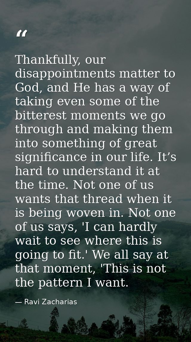 Thankfully, our disappointments matter to God, and He has a way of taking even some of the bitterest moments we go throu — Ravi Zacharias