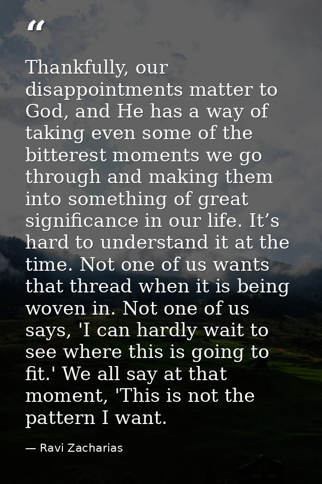 Thankfully, our disappointments matter to God, and He has a way of taking even some of the bitterest moments we go throu — Ravi Zacharias