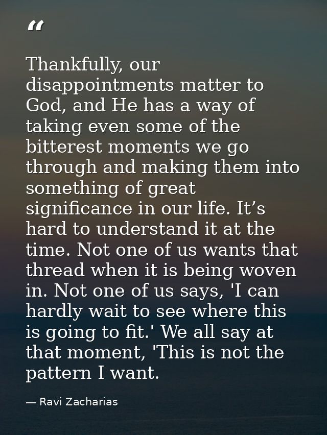 Thankfully, our disappointments matter to God, and He has a way of taking even some of the bitterest moments we go throu — Ravi Zacharias