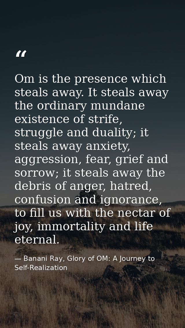 Om is the presence which steals away. It steals away the ordinary mundane existence of strife, struggle and duality; it  — Banani Ray, Glory of OM: A Journey to Self-Realization