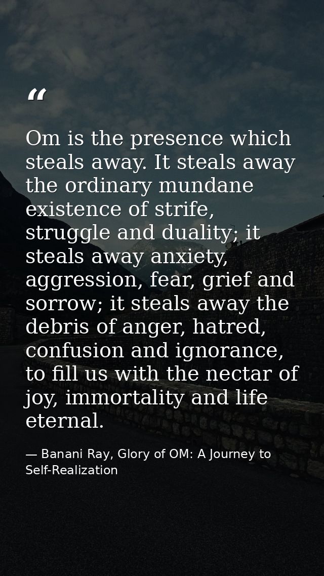 Om is the presence which steals away. It steals away the ordinary mundane existence of strife, struggle and duality; it  — Banani Ray, Glory of OM: A Journey to Self-Realization