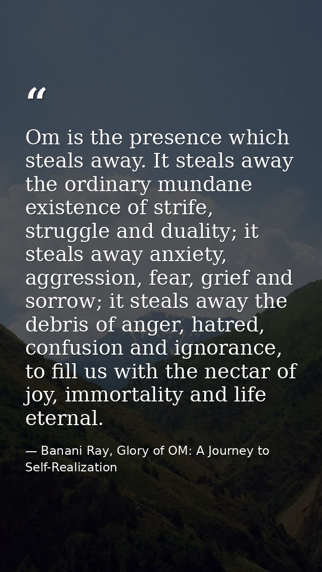 Om is the presence which steals away. It steals away the ordinary mundane existence of strife, struggle and duality; it  — Banani Ray, Glory of OM: A Journey to Self-Realization