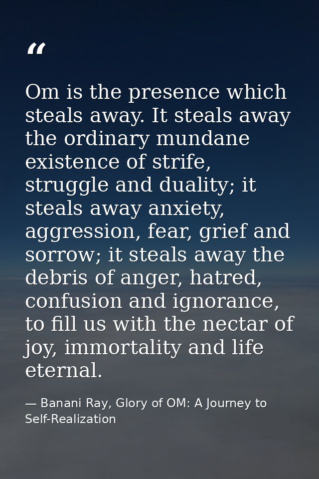 Om is the presence which steals away. It steals away the ordinary mundane existence of strife, struggle and duality; it  — Banani Ray, Glory of OM: A Journey to Self-Realization