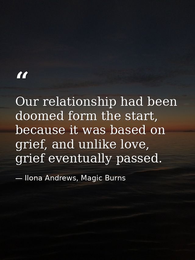 Our relationship had been doomed form the start, because it was based on grief, and unlike love, grief eventually passed — Ilona Andrews, Magic Burns