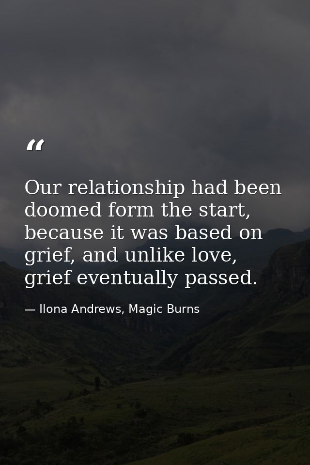 Our relationship had been doomed form the start, because it was based on grief, and unlike love, grief eventually passed — Ilona Andrews, Magic Burns