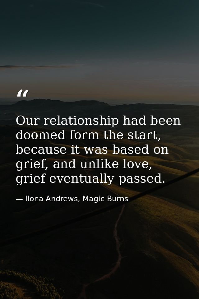 Our relationship had been doomed form the start, because it was based on grief, and unlike love, grief eventually passed — Ilona Andrews, Magic Burns