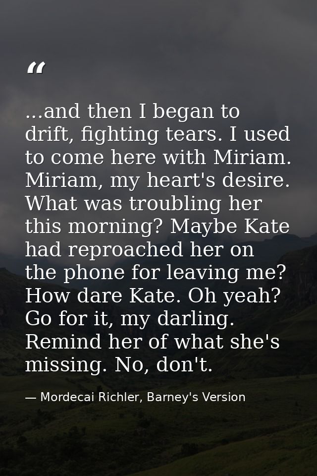 ...and then I began to drift, fighting tears. I used to come here with Miriam. Miriam, my heart's desire. What was troub — Mordecai Richler, Barney's Version