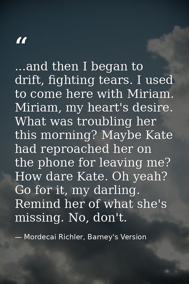 ...and then I began to drift, fighting tears. I used to come here with Miriam. Miriam, my heart's desire. What was troub — Mordecai Richler, Barney's Version