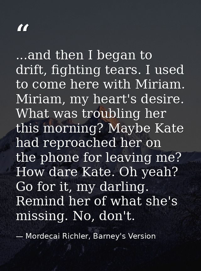 ...and then I began to drift, fighting tears. I used to come here with Miriam. Miriam, my heart's desire. What was troub — Mordecai Richler, Barney's Version