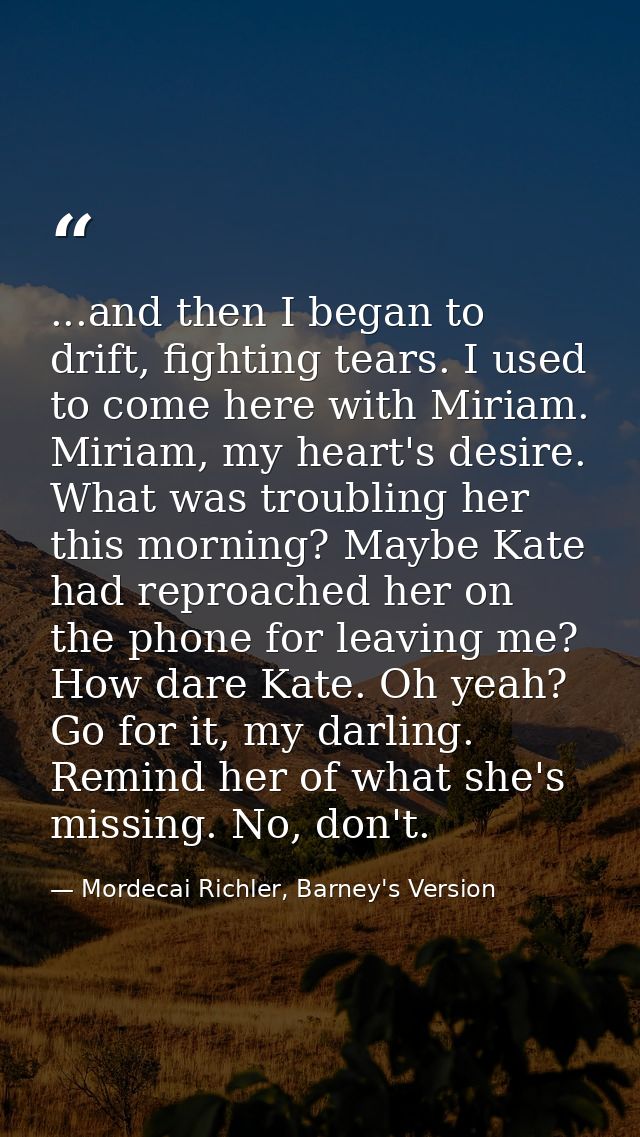 ...and then I began to drift, fighting tears. I used to come here with Miriam. Miriam, my heart's desire. What was troub — Mordecai Richler, Barney's Version