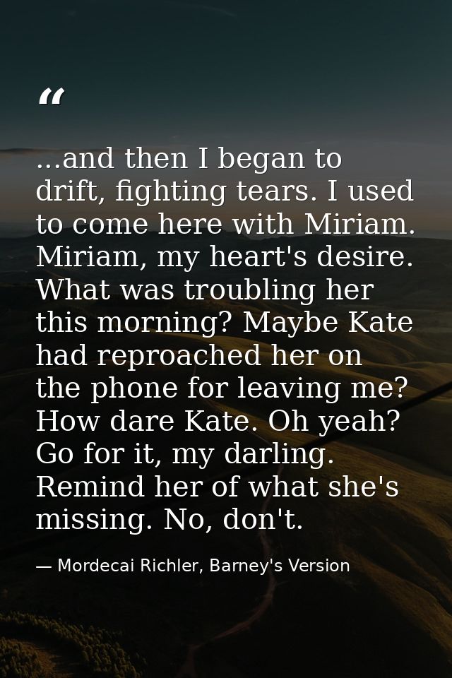 ...and then I began to drift, fighting tears. I used to come here with Miriam. Miriam, my heart's desire. What was troub — Mordecai Richler, Barney's Version
