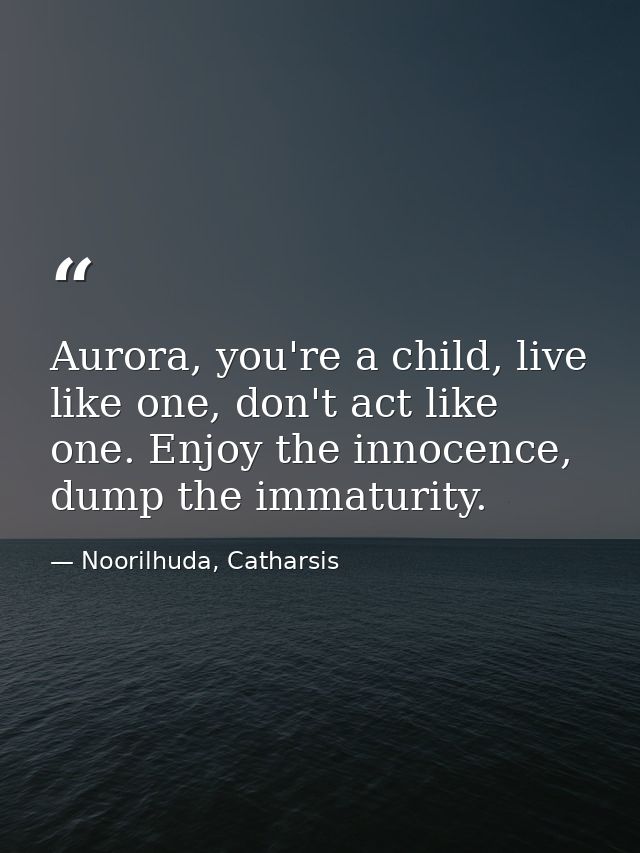 Aurora, you're a child, live like one, don't act like one. Enjoy the innocence, dump the immaturity. — Noorilhuda, Catharsis