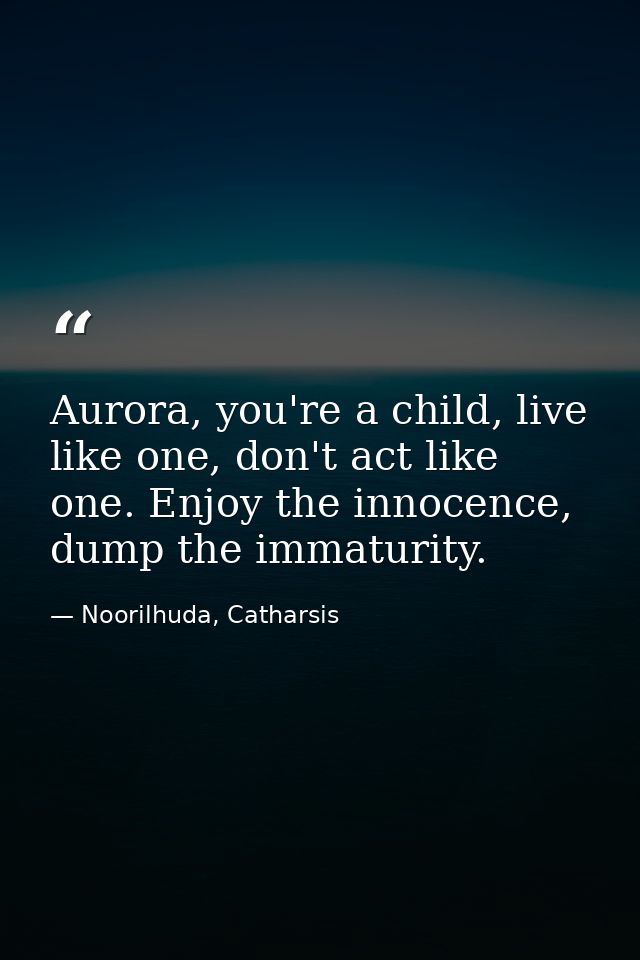 Aurora, you're a child, live like one, don't act like one. Enjoy the innocence, dump the immaturity. — Noorilhuda, Catharsis