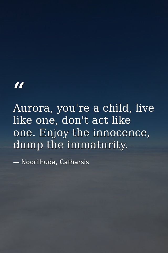 Aurora, you're a child, live like one, don't act like one. Enjoy the innocence, dump the immaturity. — Noorilhuda, Catharsis