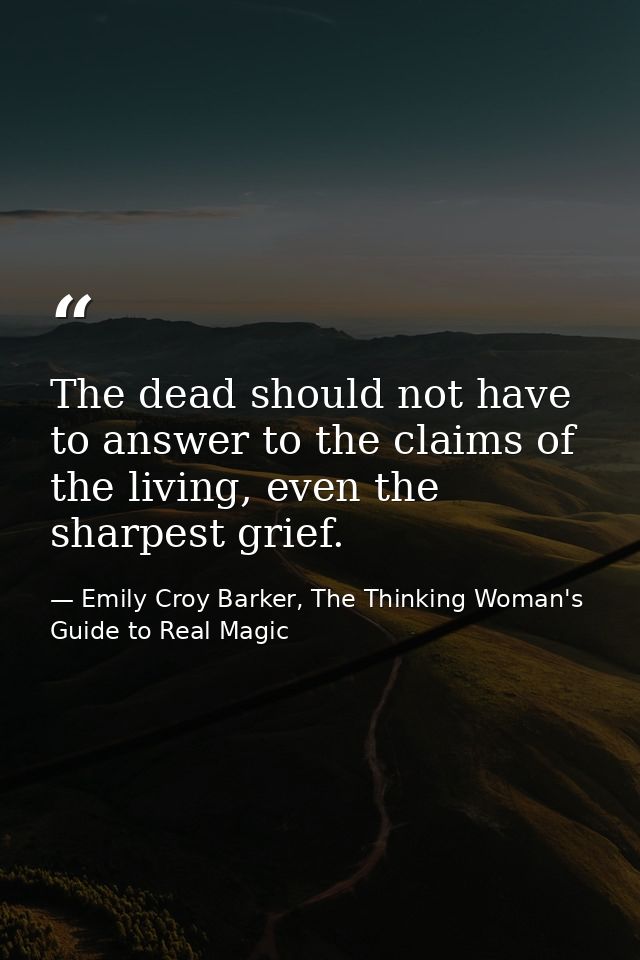 The dead should not have to answer to the claims of the living, even the sharpest grief. — Emily Croy Barker, The Thinking Woman's Guide to Real Magic