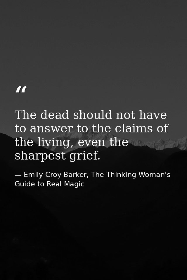The dead should not have to answer to the claims of the living, even the sharpest grief. — Emily Croy Barker, The Thinking Woman's Guide to Real Magic
