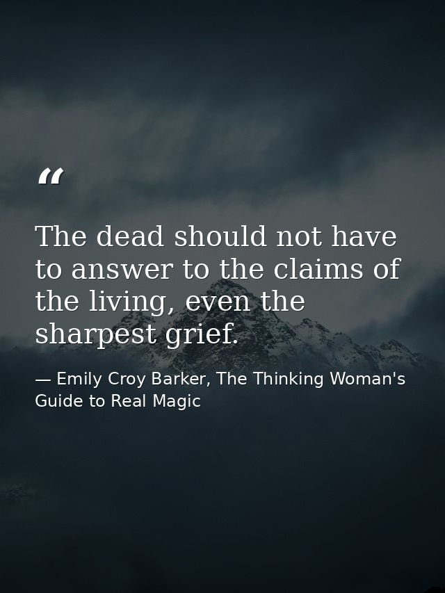 The dead should not have to answer to the claims of the living, even the sharpest grief. — Emily Croy Barker, The Thinking Woman's Guide to Real Magic