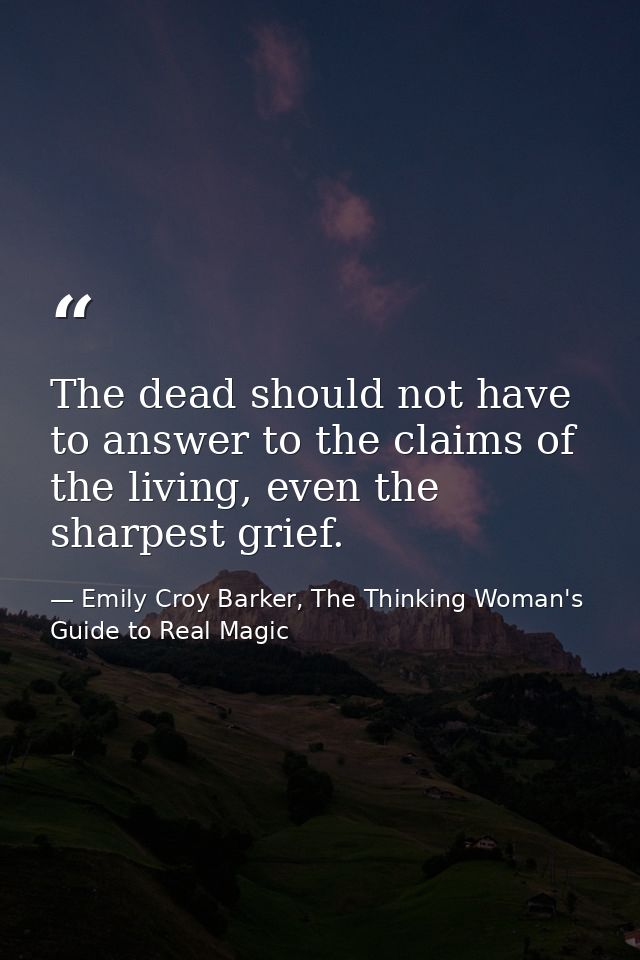 The dead should not have to answer to the claims of the living, even the sharpest grief. — Emily Croy Barker, The Thinking Woman's Guide to Real Magic