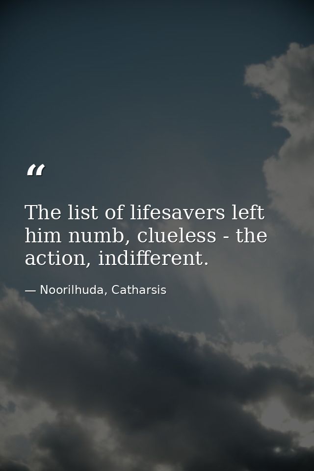 The list of lifesavers left him numb, clueless - the action, indifferent. — Noorilhuda, Catharsis