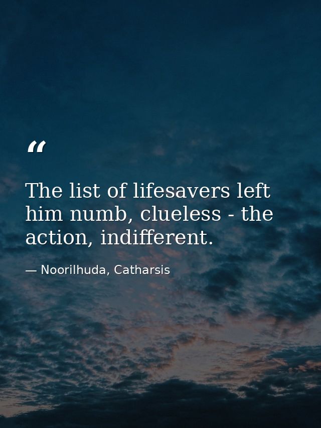 The list of lifesavers left him numb, clueless - the action, indifferent. — Noorilhuda, Catharsis