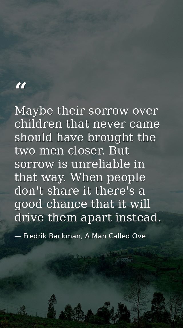 Maybe their sorrow over children that never came should have brought the two men closer. But sorrow is unreliable in tha — Fredrik Backman, A Man Called Ove