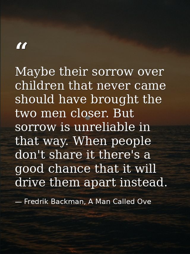Maybe their sorrow over children that never came should have brought the two men closer. But sorrow is unreliable in tha — Fredrik Backman, A Man Called Ove
