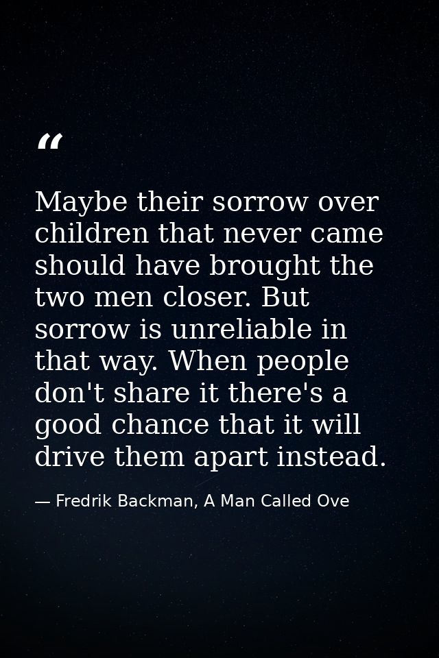 Maybe their sorrow over children that never came should have brought the two men closer. But sorrow is unreliable in tha — Fredrik Backman, A Man Called Ove