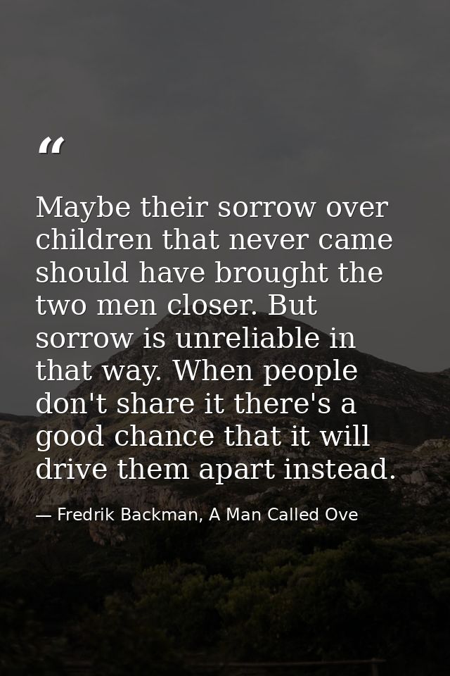 Maybe their sorrow over children that never came should have brought the two men closer. But sorrow is unreliable in tha — Fredrik Backman, A Man Called Ove