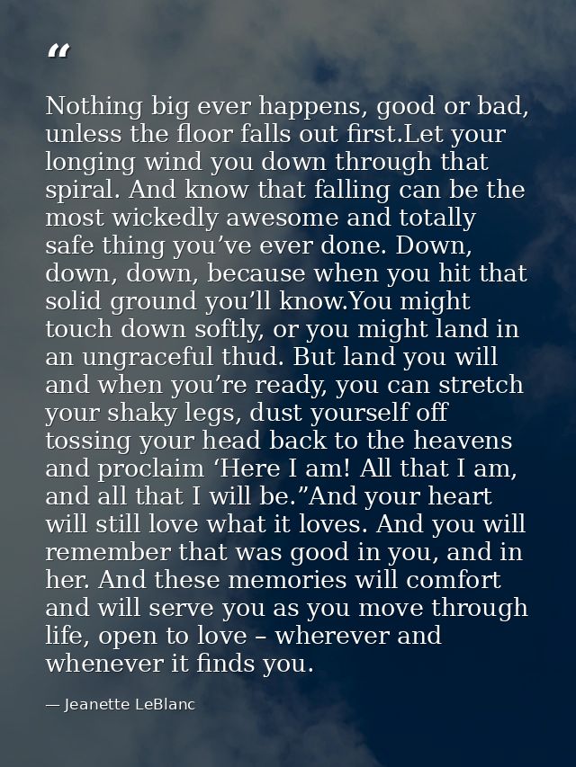 Nothing big ever happens, good or bad, unless the floor falls out first.Let your longing wind you down through that spir — Jeanette LeBlanc