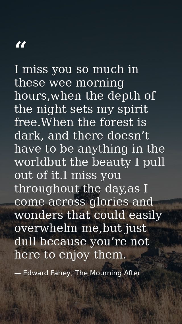 I miss you so much in these wee morning hours,when the depth of the night sets my spirit free.When the forest is dark, a — Edward Fahey, The Mourning After