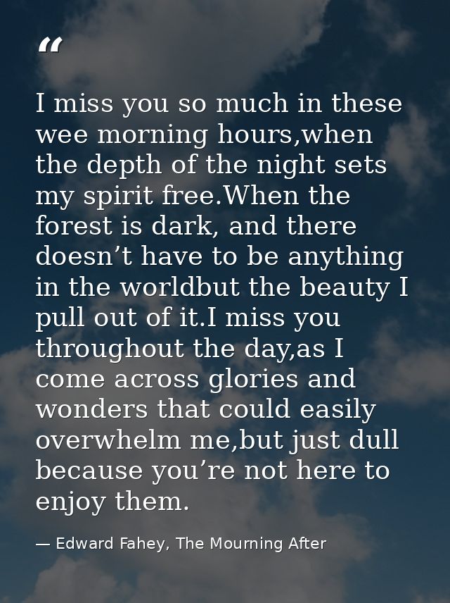 I miss you so much in these wee morning hours,when the depth of the night sets my spirit free.When the forest is dark, a — Edward Fahey, The Mourning After