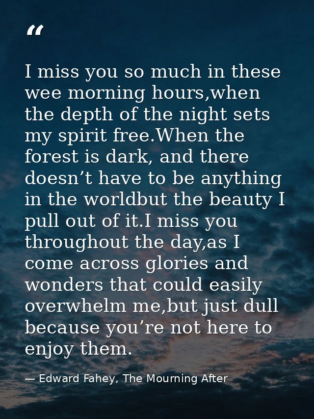 I miss you so much in these wee morning hours,when the depth of the night sets my spirit free.When the forest is dark, a — Edward Fahey, The Mourning After