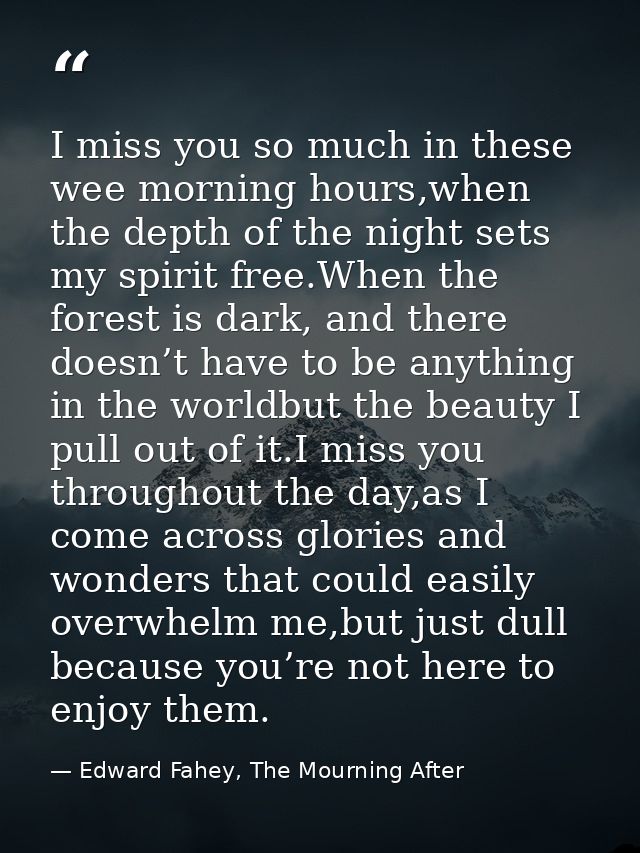 I miss you so much in these wee morning hours,when the depth of the night sets my spirit free.When the forest is dark, a — Edward Fahey, The Mourning After