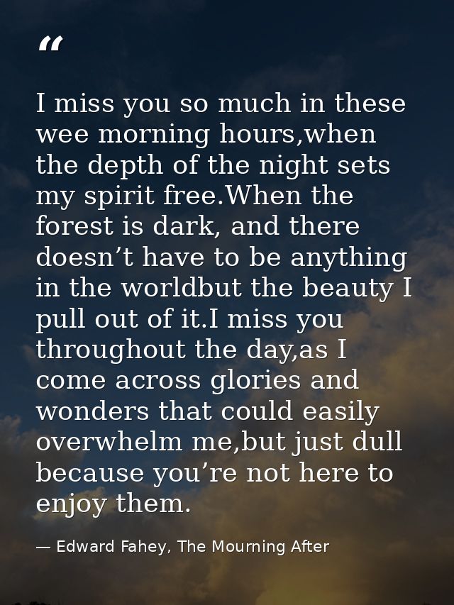 I miss you so much in these wee morning hours,when the depth of the night sets my spirit free.When the forest is dark, a — Edward Fahey, The Mourning After