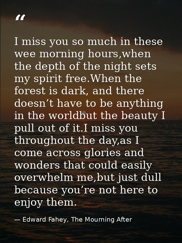 I miss you so much in these wee morning hours,when the depth of the night sets my spirit free.When the forest is dark, a — Edward Fahey, The Mourning After