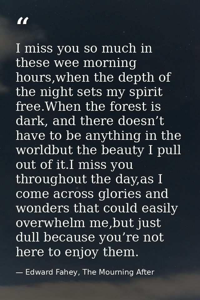 I miss you so much in these wee morning hours,when the depth of the night sets my spirit free.When the forest is dark, a — Edward Fahey, The Mourning After