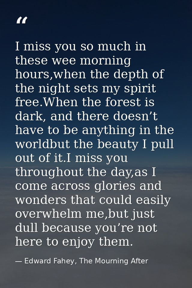 I miss you so much in these wee morning hours,when the depth of the night sets my spirit free.When the forest is dark, a — Edward Fahey, The Mourning After