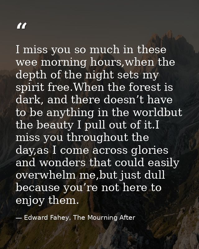 I miss you so much in these wee morning hours,when the depth of the night sets my spirit free.When the forest is dark, a — Edward Fahey, The Mourning After