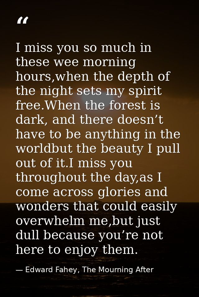 I miss you so much in these wee morning hours,when the depth of the night sets my spirit free.When the forest is dark, a — Edward Fahey, The Mourning After