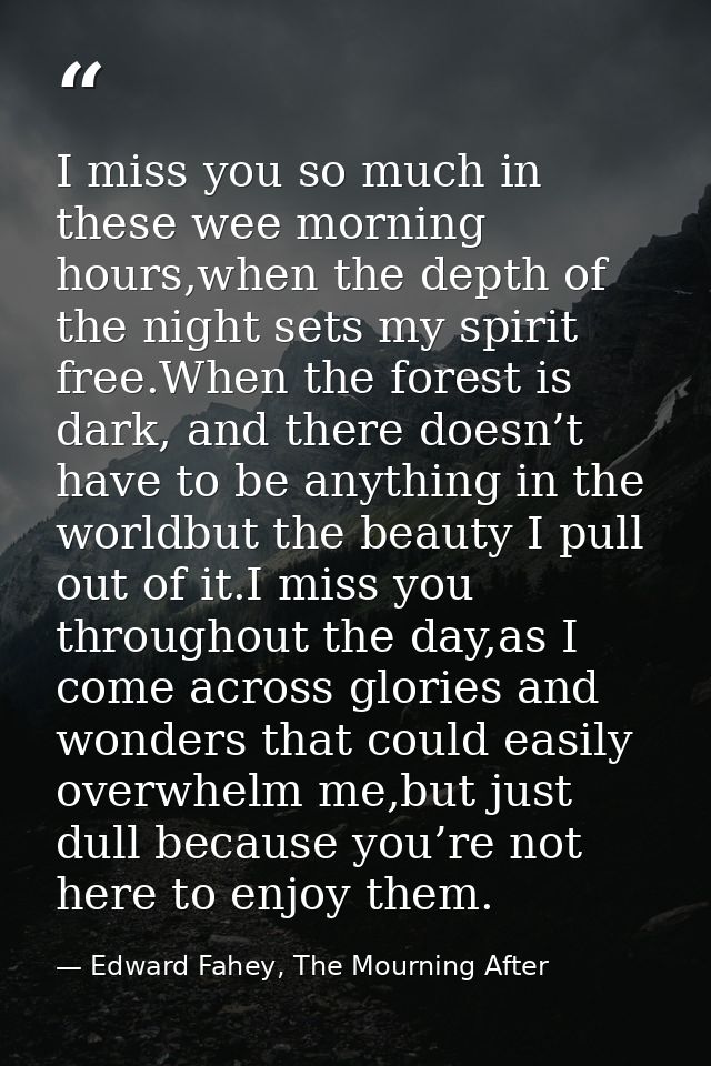 I miss you so much in these wee morning hours,when the depth of the night sets my spirit free.When the forest is dark, a — Edward Fahey, The Mourning After