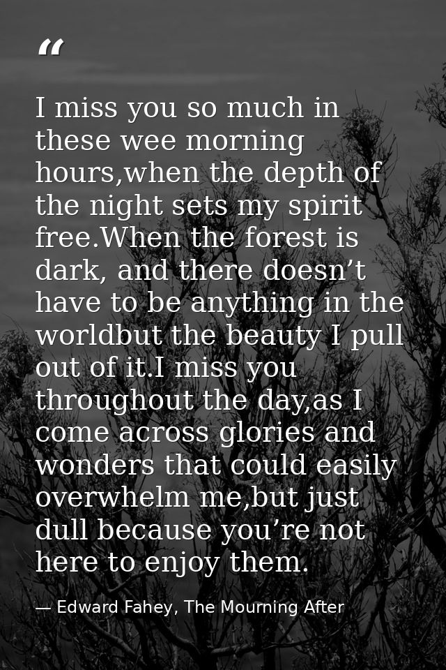 I miss you so much in these wee morning hours,when the depth of the night sets my spirit free.When the forest is dark, a — Edward Fahey, The Mourning After